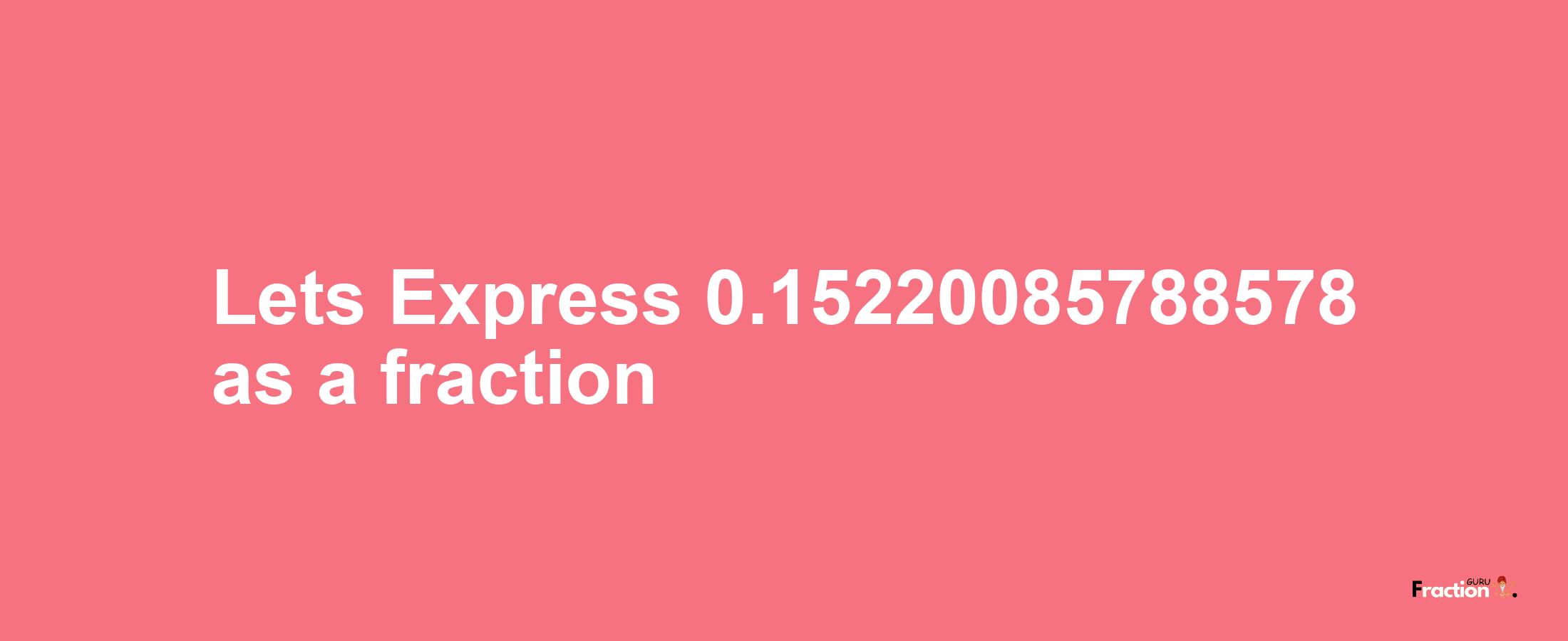 Lets Express 0.15220085788578 as afraction